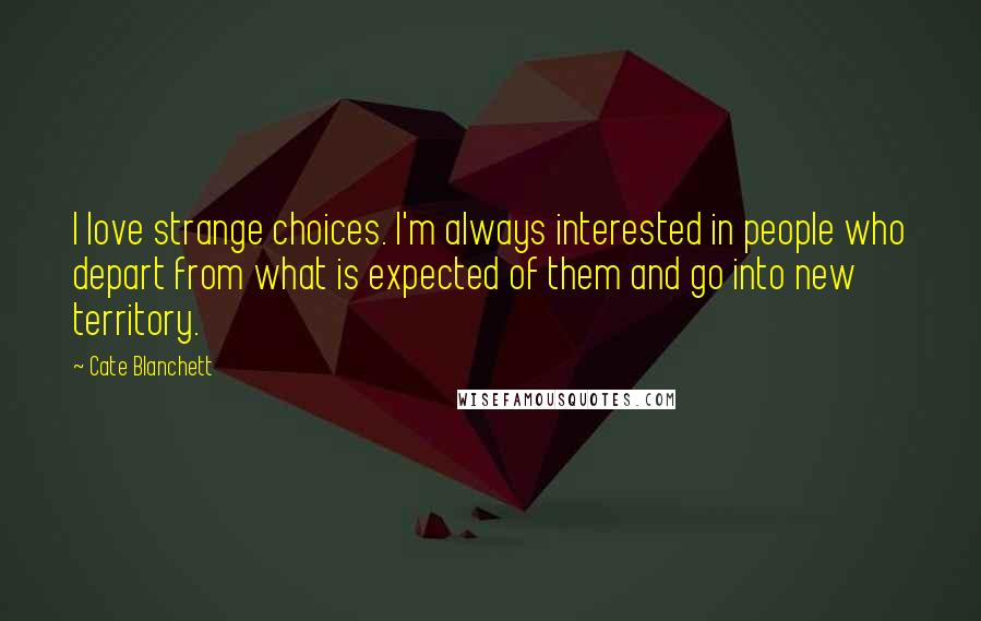 Cate Blanchett Quotes: I love strange choices. I'm always interested in people who depart from what is expected of them and go into new territory.