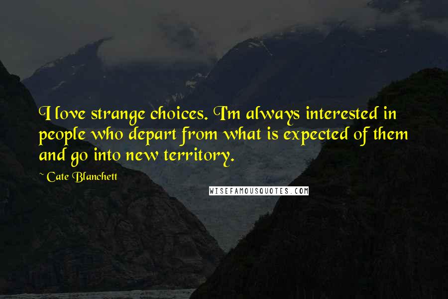 Cate Blanchett Quotes: I love strange choices. I'm always interested in people who depart from what is expected of them and go into new territory.