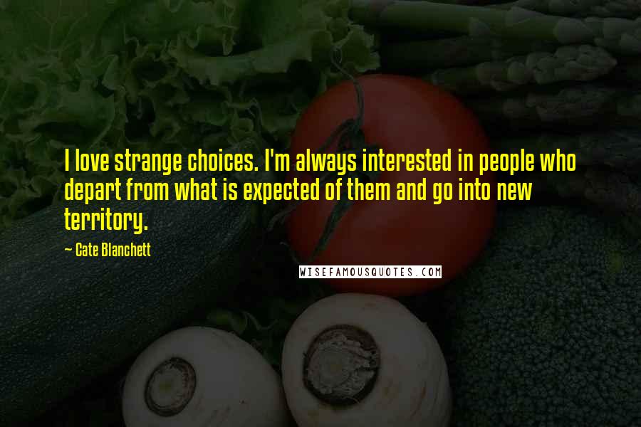 Cate Blanchett Quotes: I love strange choices. I'm always interested in people who depart from what is expected of them and go into new territory.