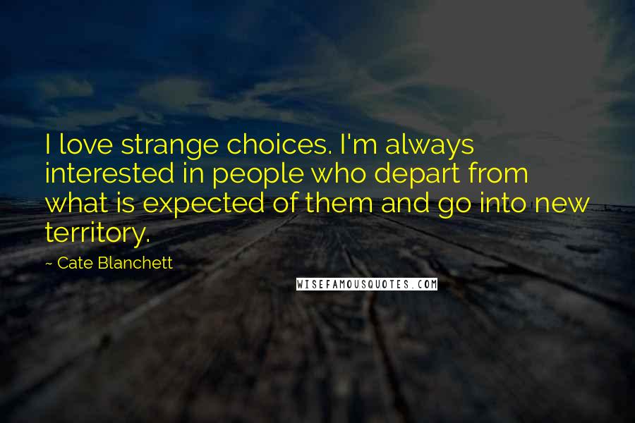 Cate Blanchett Quotes: I love strange choices. I'm always interested in people who depart from what is expected of them and go into new territory.