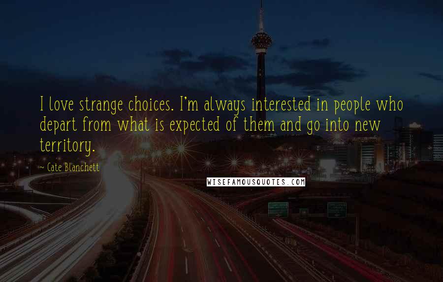 Cate Blanchett Quotes: I love strange choices. I'm always interested in people who depart from what is expected of them and go into new territory.