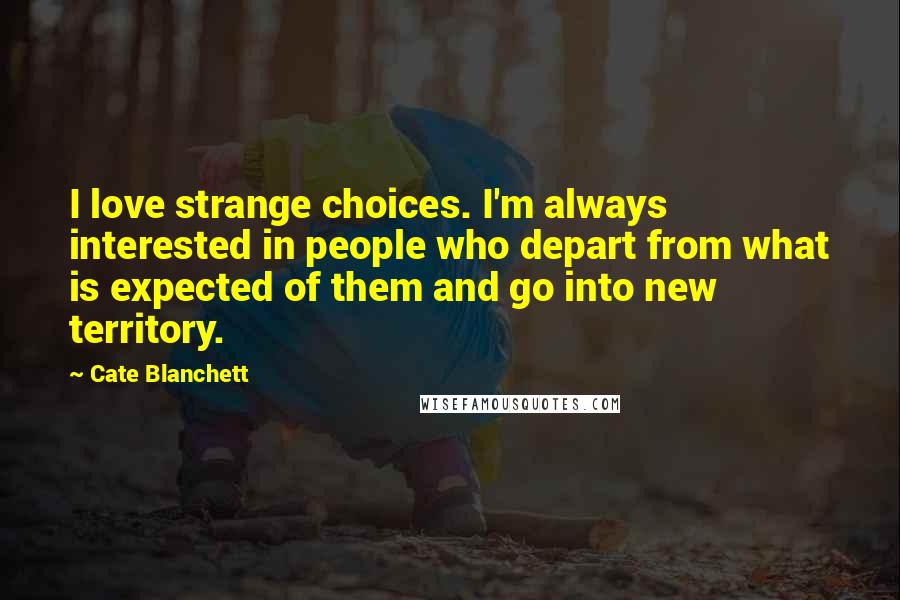 Cate Blanchett Quotes: I love strange choices. I'm always interested in people who depart from what is expected of them and go into new territory.