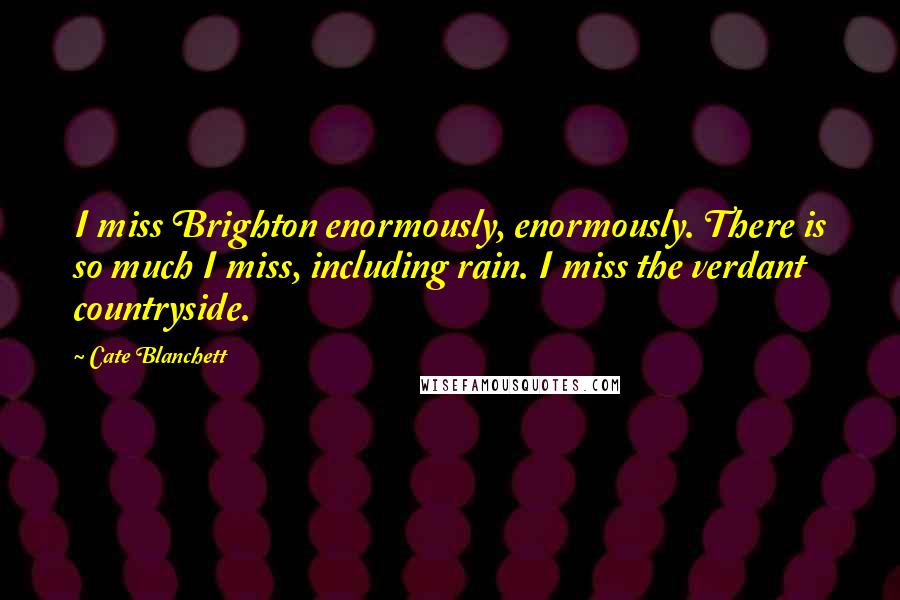 Cate Blanchett Quotes: I miss Brighton enormously, enormously. There is so much I miss, including rain. I miss the verdant countryside.