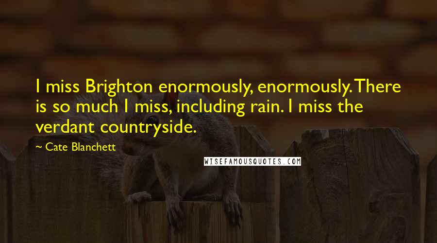 Cate Blanchett Quotes: I miss Brighton enormously, enormously. There is so much I miss, including rain. I miss the verdant countryside.