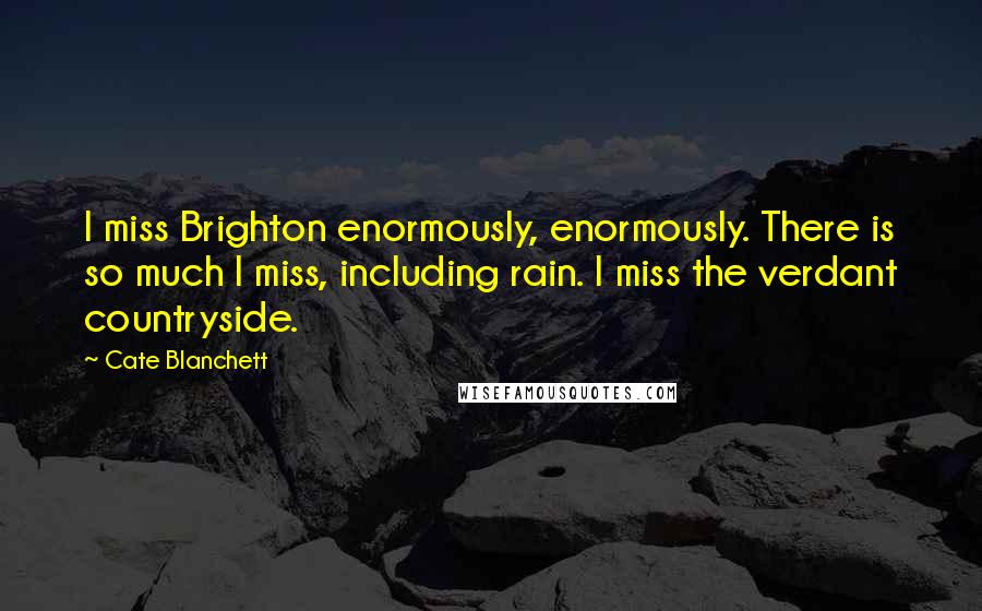 Cate Blanchett Quotes: I miss Brighton enormously, enormously. There is so much I miss, including rain. I miss the verdant countryside.