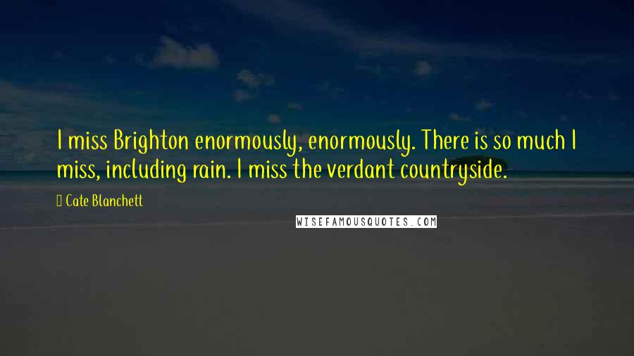 Cate Blanchett Quotes: I miss Brighton enormously, enormously. There is so much I miss, including rain. I miss the verdant countryside.