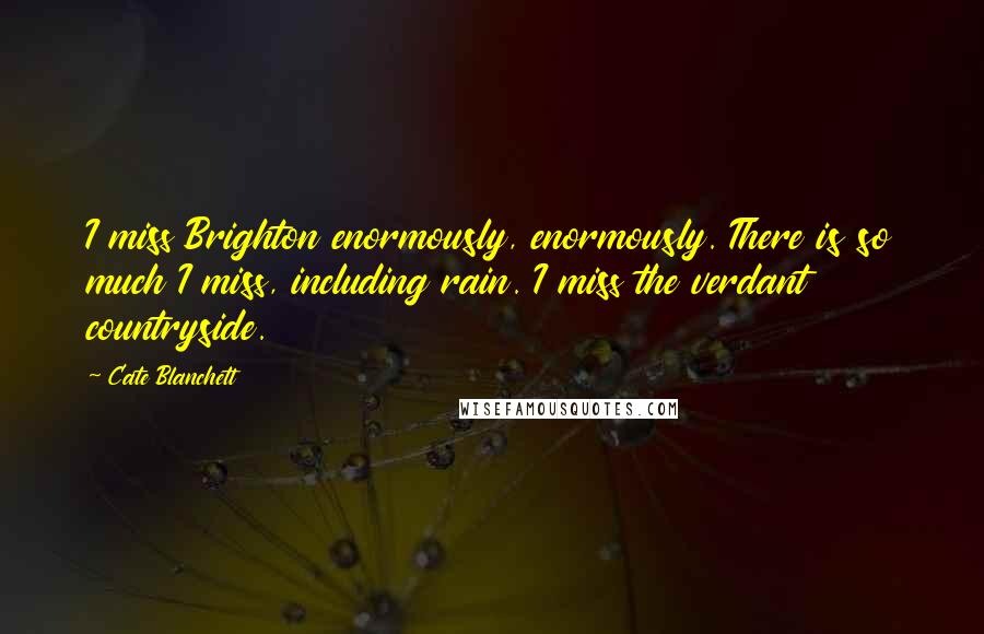 Cate Blanchett Quotes: I miss Brighton enormously, enormously. There is so much I miss, including rain. I miss the verdant countryside.