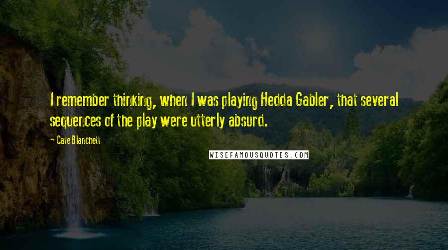 Cate Blanchett Quotes: I remember thinking, when I was playing Hedda Gabler, that several sequences of the play were utterly absurd.