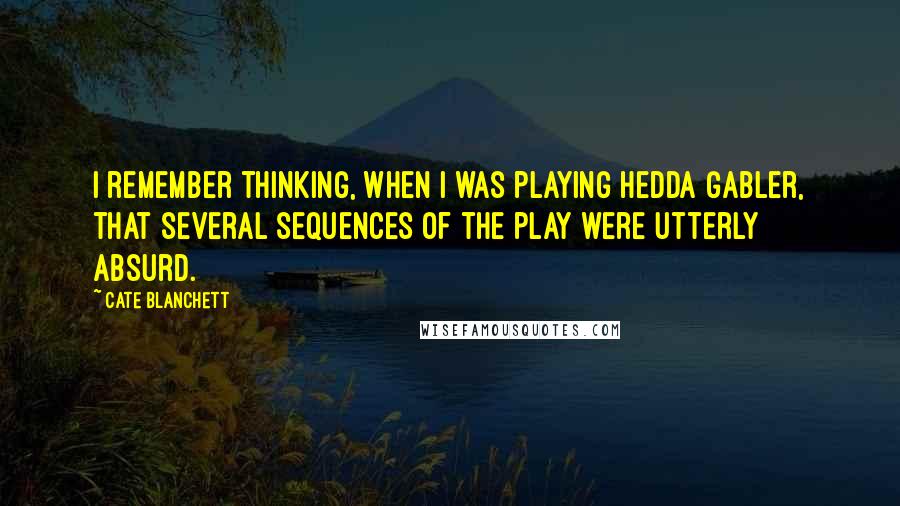 Cate Blanchett Quotes: I remember thinking, when I was playing Hedda Gabler, that several sequences of the play were utterly absurd.