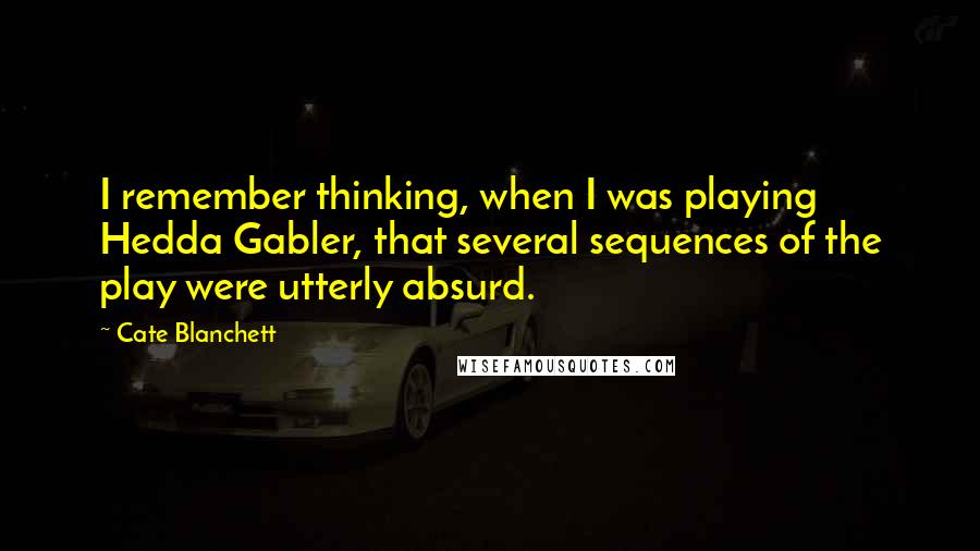 Cate Blanchett Quotes: I remember thinking, when I was playing Hedda Gabler, that several sequences of the play were utterly absurd.