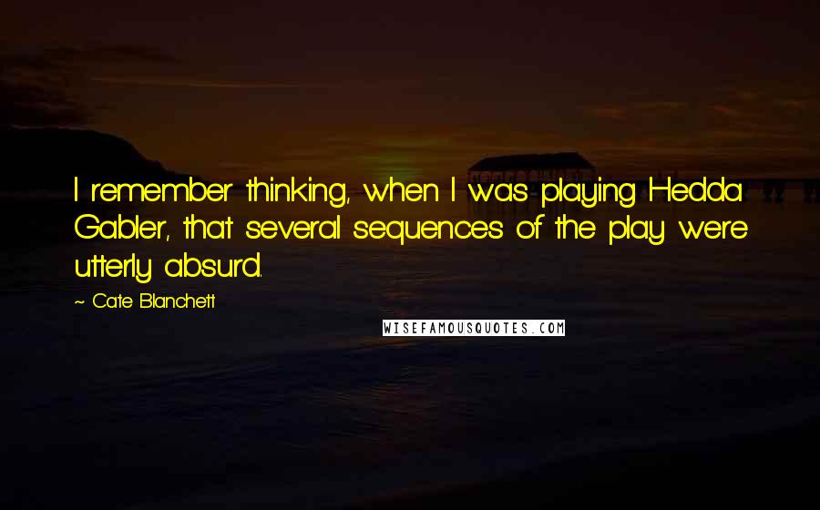 Cate Blanchett Quotes: I remember thinking, when I was playing Hedda Gabler, that several sequences of the play were utterly absurd.