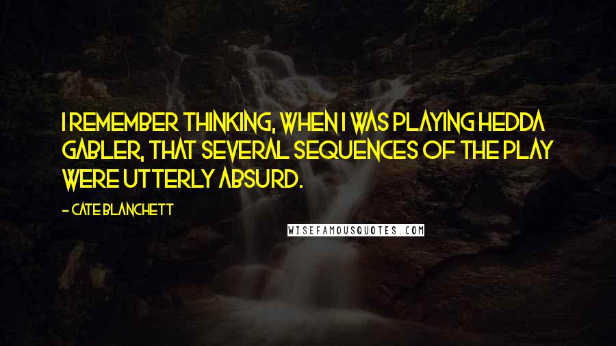 Cate Blanchett Quotes: I remember thinking, when I was playing Hedda Gabler, that several sequences of the play were utterly absurd.