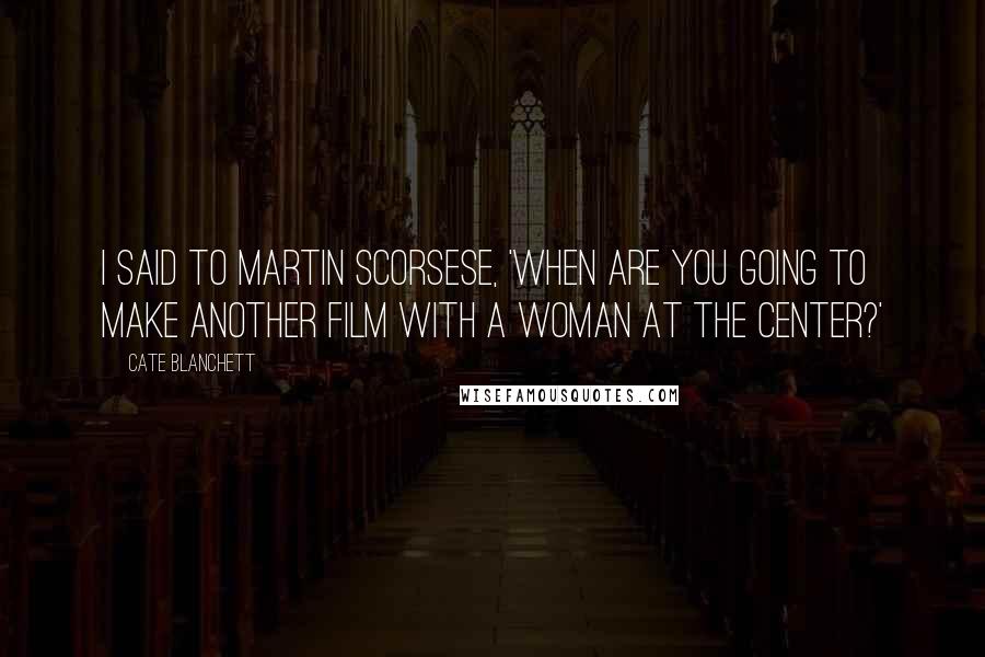 Cate Blanchett Quotes: I said to Martin Scorsese, 'When are you going to make another film with a woman at the center?'
