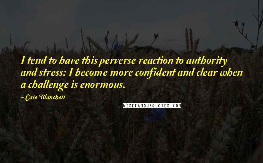 Cate Blanchett Quotes: I tend to have this perverse reaction to authority and stress: I become more confident and clear when a challenge is enormous.