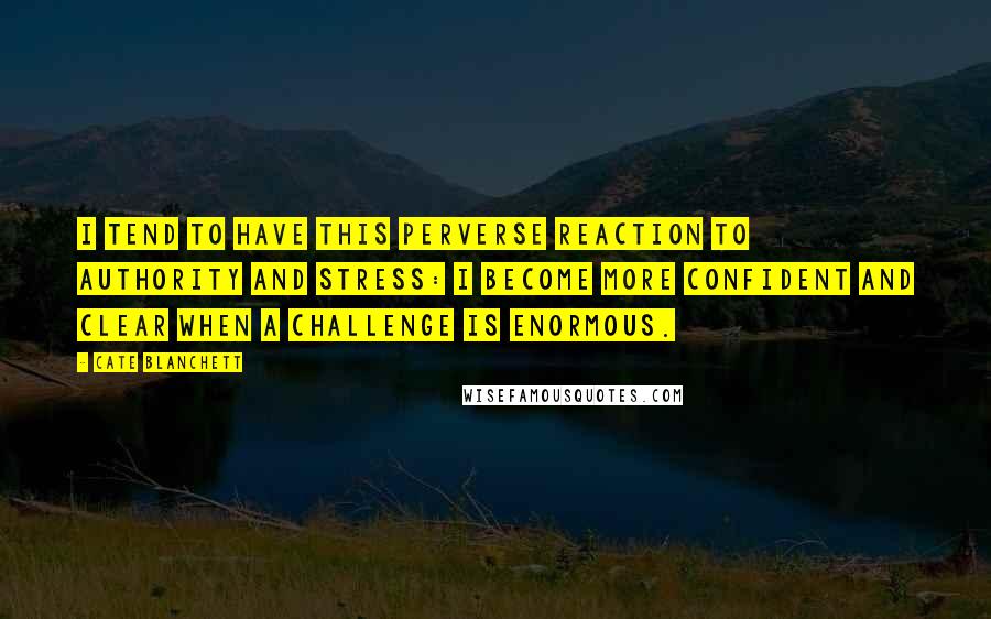 Cate Blanchett Quotes: I tend to have this perverse reaction to authority and stress: I become more confident and clear when a challenge is enormous.