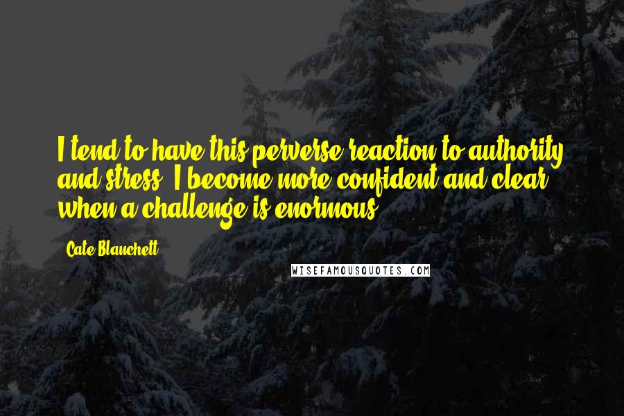 Cate Blanchett Quotes: I tend to have this perverse reaction to authority and stress: I become more confident and clear when a challenge is enormous.