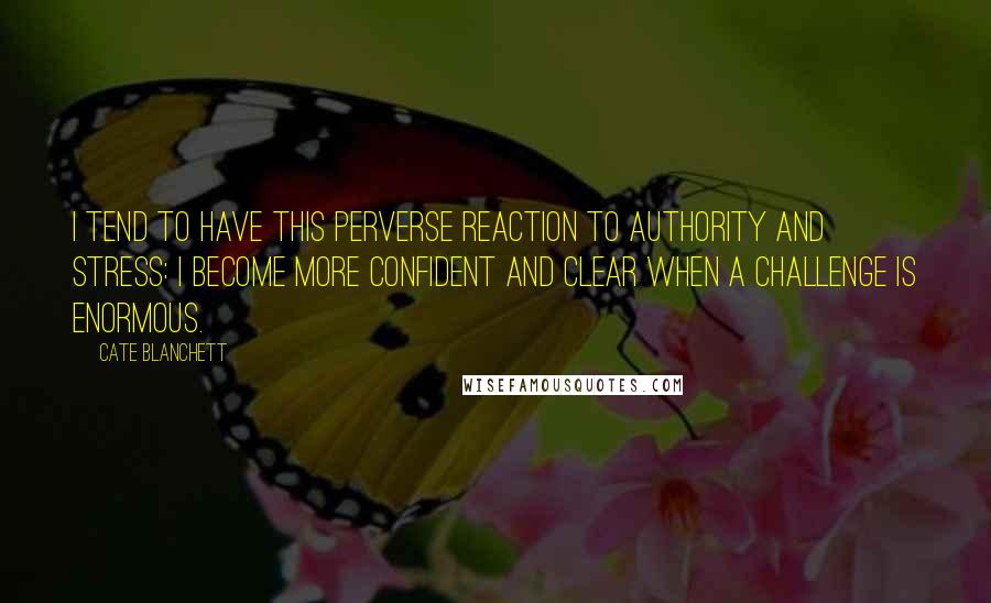 Cate Blanchett Quotes: I tend to have this perverse reaction to authority and stress: I become more confident and clear when a challenge is enormous.