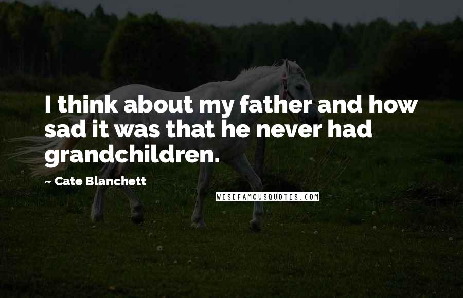 Cate Blanchett Quotes: I think about my father and how sad it was that he never had grandchildren.