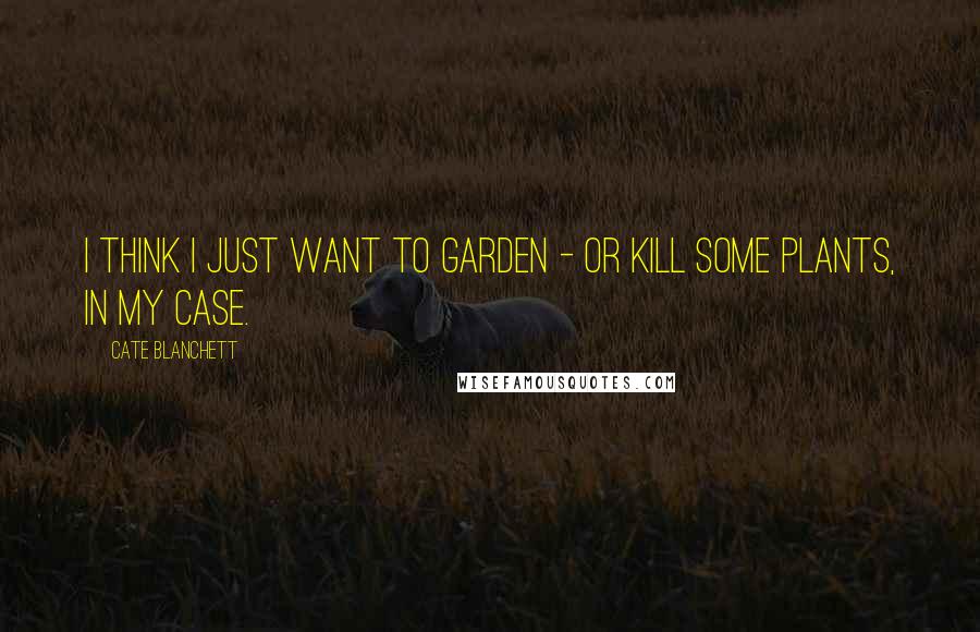 Cate Blanchett Quotes: I think I just want to garden - or kill some plants, in my case.