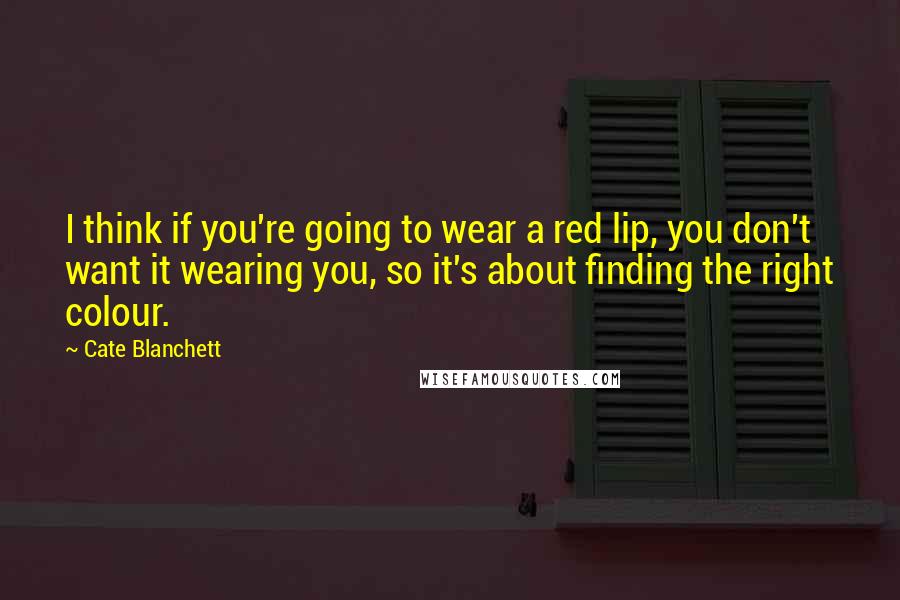 Cate Blanchett Quotes: I think if you're going to wear a red lip, you don't want it wearing you, so it's about finding the right colour.