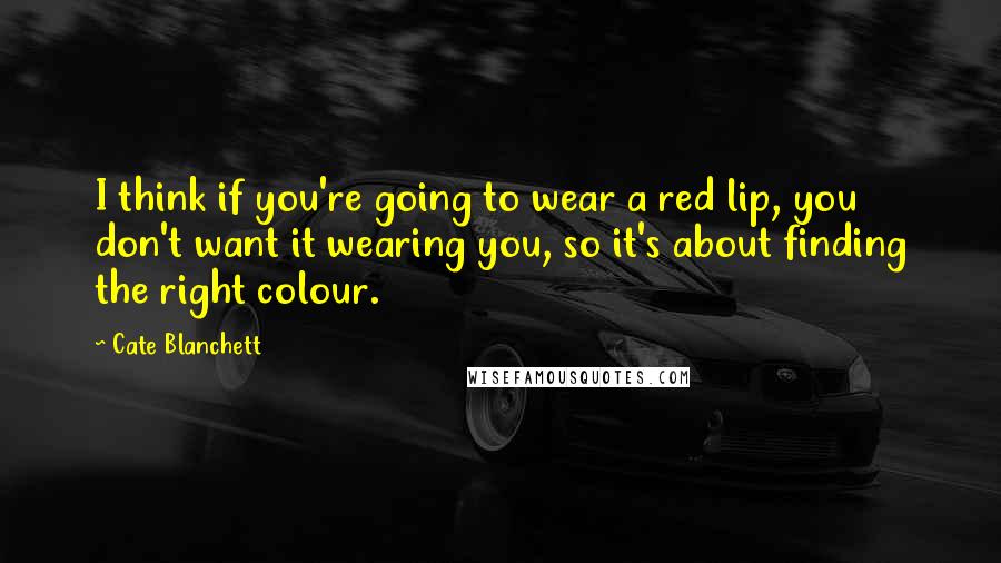 Cate Blanchett Quotes: I think if you're going to wear a red lip, you don't want it wearing you, so it's about finding the right colour.