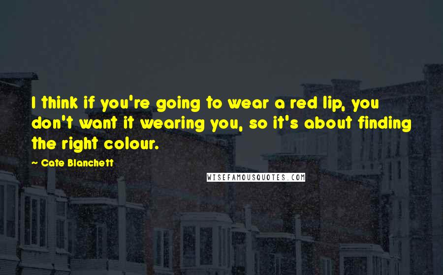 Cate Blanchett Quotes: I think if you're going to wear a red lip, you don't want it wearing you, so it's about finding the right colour.