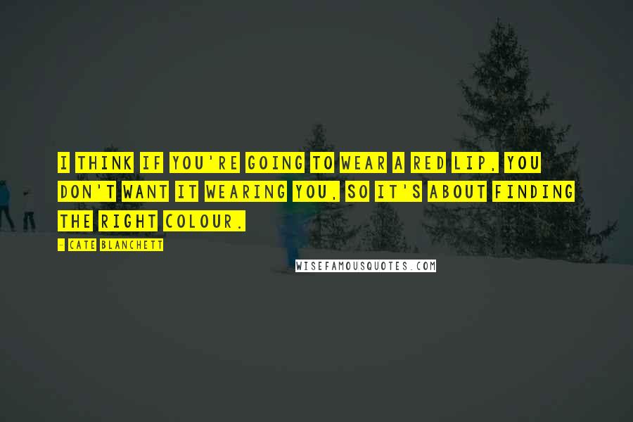 Cate Blanchett Quotes: I think if you're going to wear a red lip, you don't want it wearing you, so it's about finding the right colour.