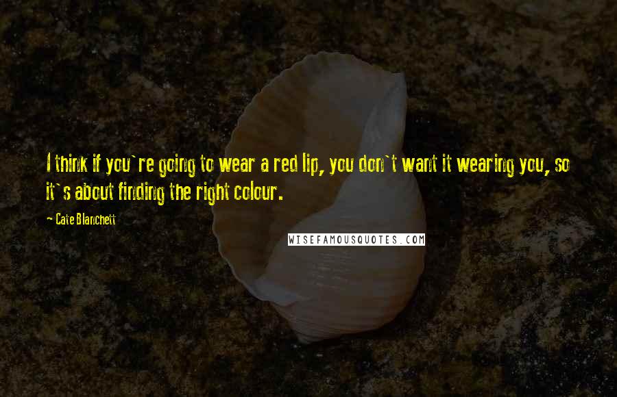 Cate Blanchett Quotes: I think if you're going to wear a red lip, you don't want it wearing you, so it's about finding the right colour.