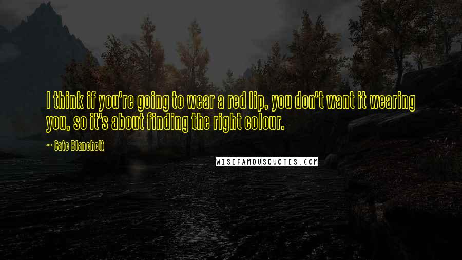Cate Blanchett Quotes: I think if you're going to wear a red lip, you don't want it wearing you, so it's about finding the right colour.