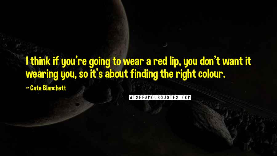 Cate Blanchett Quotes: I think if you're going to wear a red lip, you don't want it wearing you, so it's about finding the right colour.