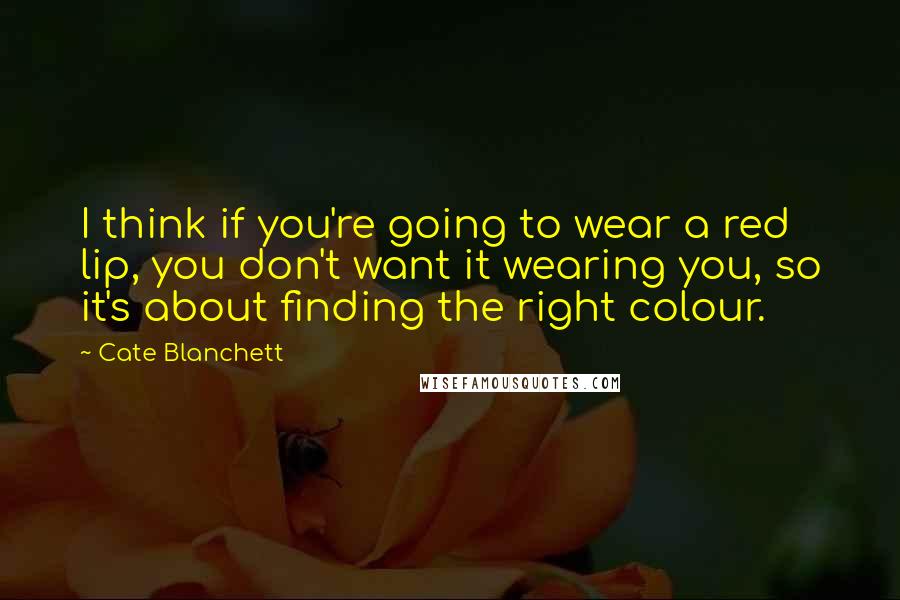 Cate Blanchett Quotes: I think if you're going to wear a red lip, you don't want it wearing you, so it's about finding the right colour.