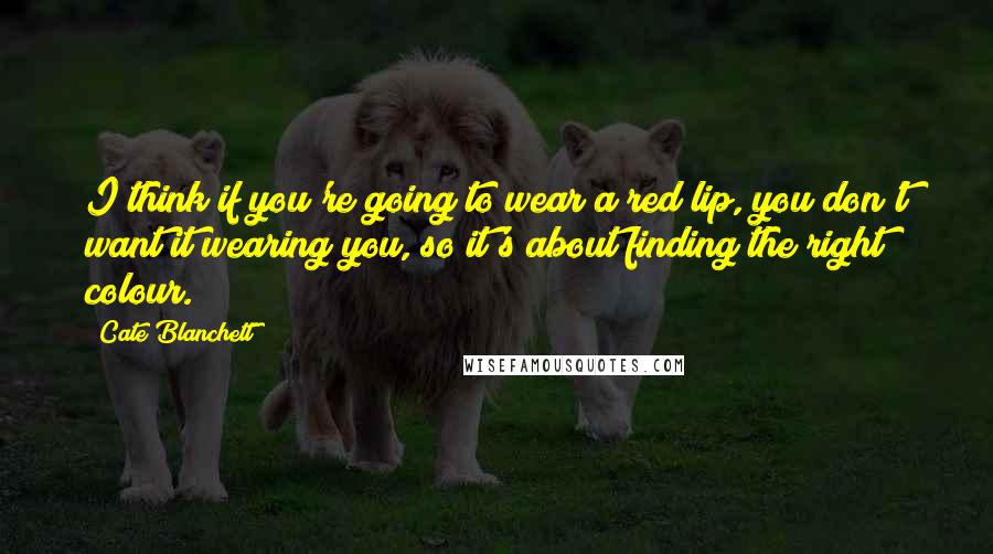 Cate Blanchett Quotes: I think if you're going to wear a red lip, you don't want it wearing you, so it's about finding the right colour.