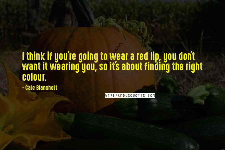 Cate Blanchett Quotes: I think if you're going to wear a red lip, you don't want it wearing you, so it's about finding the right colour.