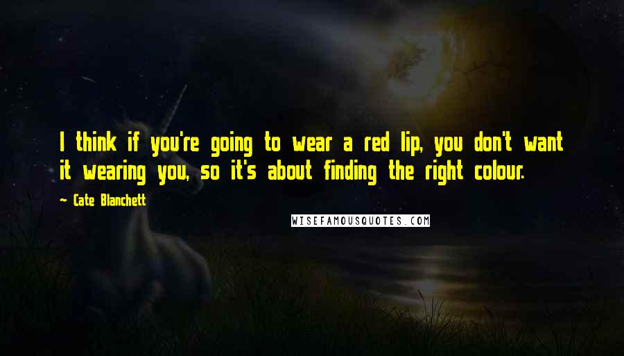 Cate Blanchett Quotes: I think if you're going to wear a red lip, you don't want it wearing you, so it's about finding the right colour.