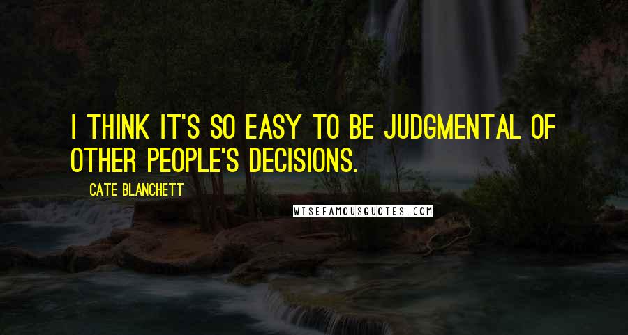 Cate Blanchett Quotes: I think it's so easy to be judgmental of other people's decisions.