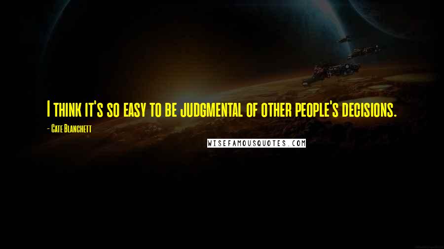 Cate Blanchett Quotes: I think it's so easy to be judgmental of other people's decisions.