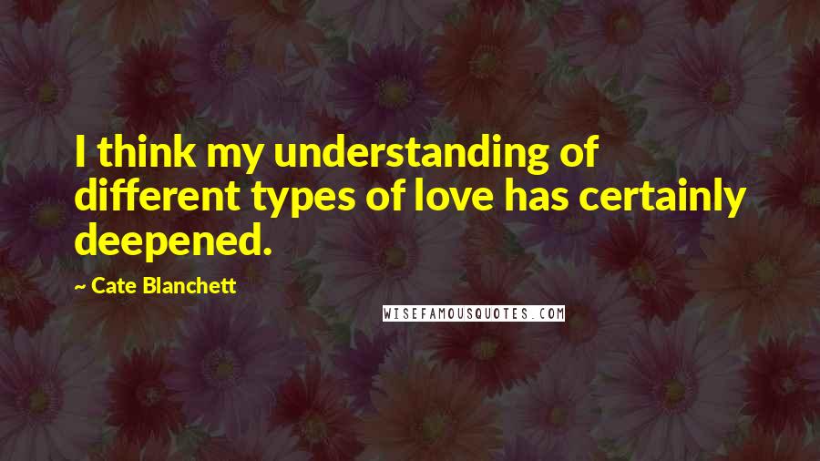 Cate Blanchett Quotes: I think my understanding of different types of love has certainly deepened.