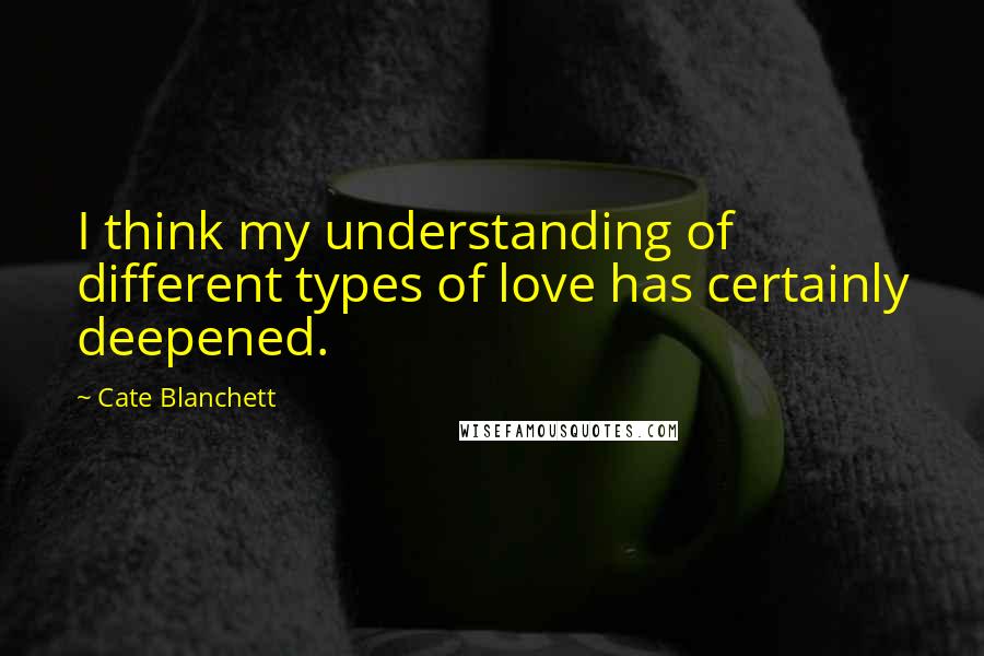 Cate Blanchett Quotes: I think my understanding of different types of love has certainly deepened.