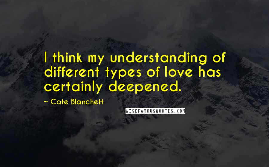 Cate Blanchett Quotes: I think my understanding of different types of love has certainly deepened.