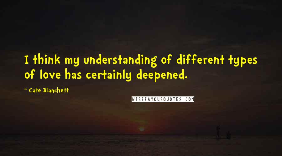 Cate Blanchett Quotes: I think my understanding of different types of love has certainly deepened.