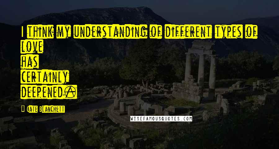Cate Blanchett Quotes: I think my understanding of different types of love has certainly deepened.