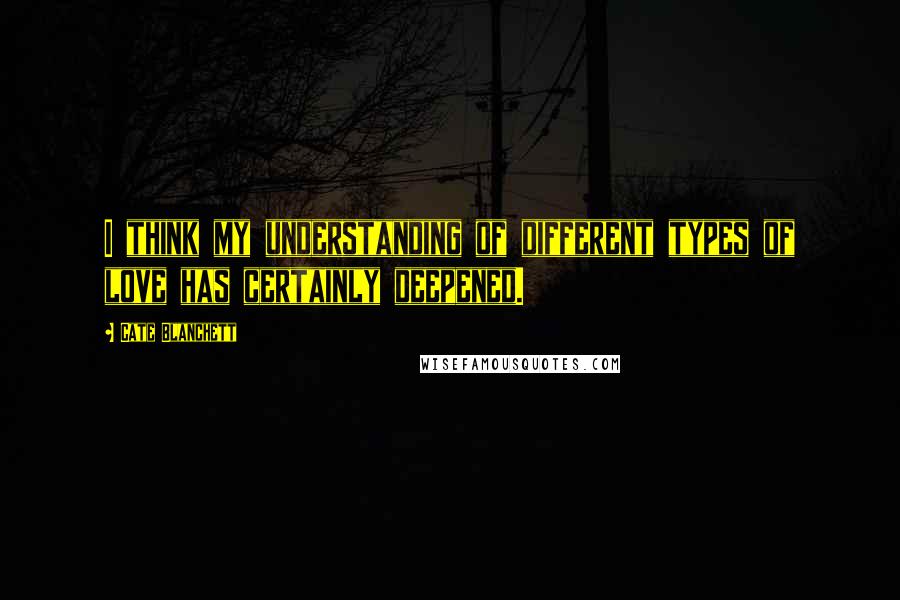 Cate Blanchett Quotes: I think my understanding of different types of love has certainly deepened.