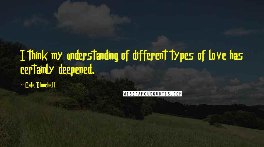 Cate Blanchett Quotes: I think my understanding of different types of love has certainly deepened.