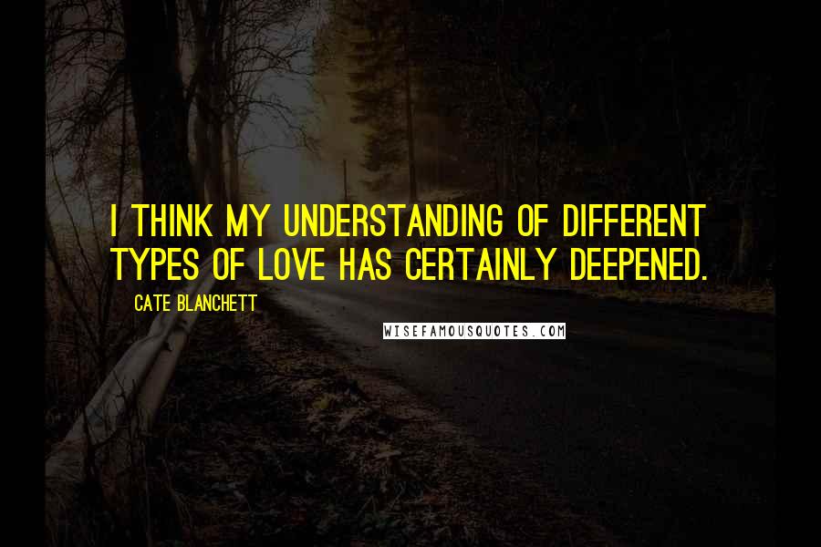 Cate Blanchett Quotes: I think my understanding of different types of love has certainly deepened.