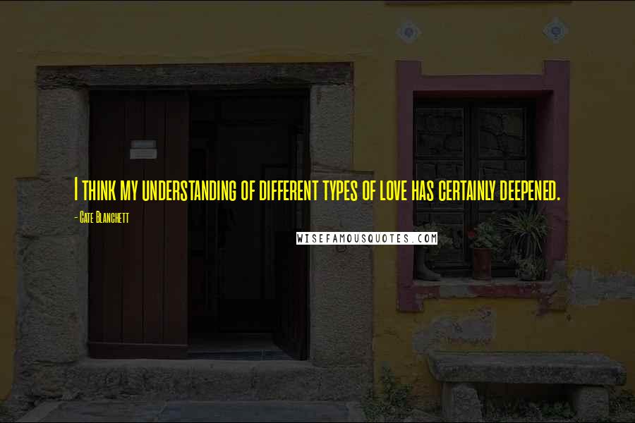 Cate Blanchett Quotes: I think my understanding of different types of love has certainly deepened.