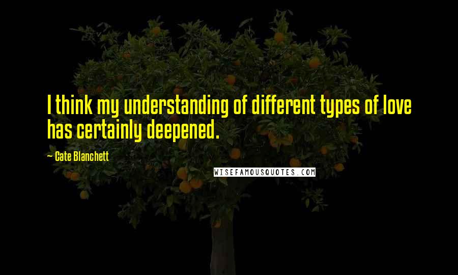 Cate Blanchett Quotes: I think my understanding of different types of love has certainly deepened.