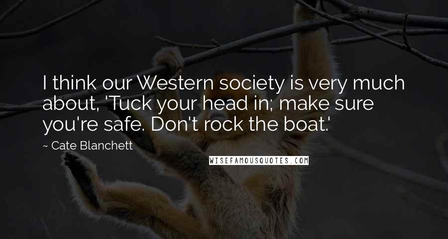 Cate Blanchett Quotes: I think our Western society is very much about, 'Tuck your head in; make sure you're safe. Don't rock the boat.'