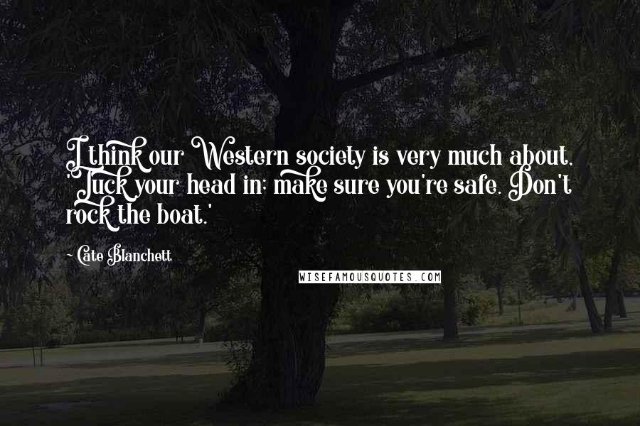 Cate Blanchett Quotes: I think our Western society is very much about, 'Tuck your head in; make sure you're safe. Don't rock the boat.'