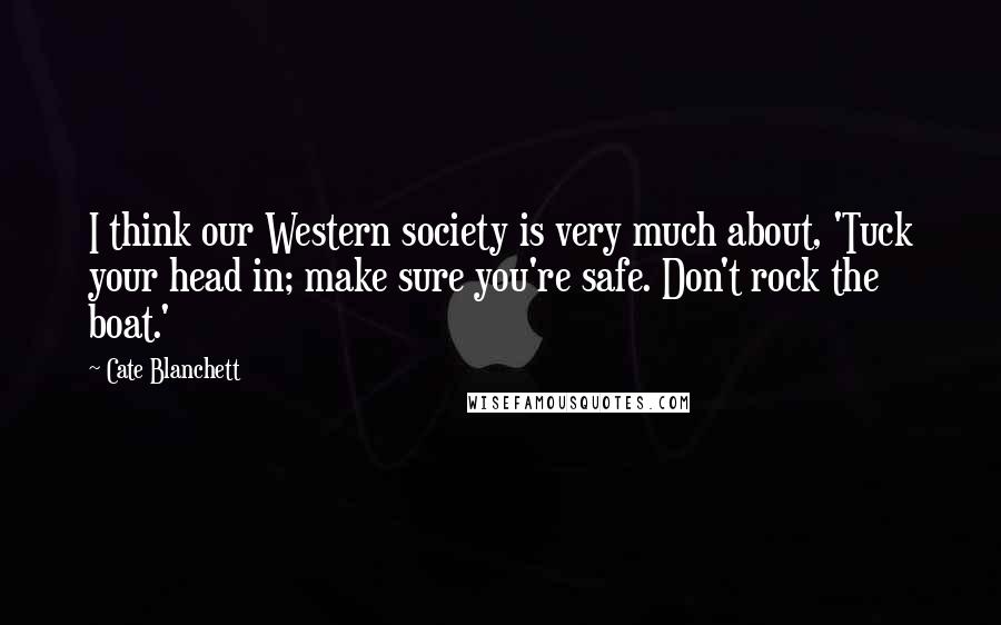 Cate Blanchett Quotes: I think our Western society is very much about, 'Tuck your head in; make sure you're safe. Don't rock the boat.'