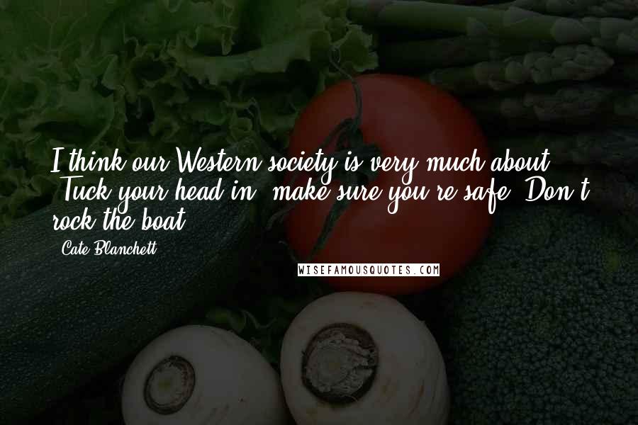 Cate Blanchett Quotes: I think our Western society is very much about, 'Tuck your head in; make sure you're safe. Don't rock the boat.'